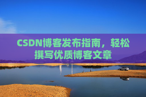 CSDN博客发布指南,轻松撰写优质博客文章 CSDN博客发布指南,轻松撰写优质博客文章